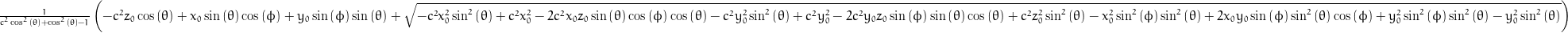 \frac{1}{c^{2} \cos^{2}{\left (\theta \right )} + \cos^{2}{\left (\theta \right )} - 1} \left(- c^{2} z_{0} \cos{\left (\theta \right )} + x_{0} \sin{\left (\theta \right )} \cos{\left (\phi \right )} + y_{0} \sin{\left (\phi \right )} \sin{\left (\theta \right )} + \sqrt{- c^{2} x_{0}^{2} \sin^{2}{\left (\theta \right )} + c^{2} x_{0}^{2} - 2 c^{2} x_{0} z_{0} \sin{\left (\theta \right )} \cos{\left (\phi \right )} \cos{\left (\theta \right )} - c^{2} y_{0}^{2} \sin^{2}{\left (\theta \right )} + c^{2} y_{0}^{2} - 2 c^{2} y_{0} z_{0} \sin{\left (\phi \right )} \sin{\left (\theta \right )} \cos{\left (\theta \right )} + c^{2} z_{0}^{2} \sin^{2}{\left (\theta \right )} - x_{0}^{2} \sin^{2}{\left (\phi \right )} \sin^{2}{\left (\theta \right )} + 2 x_{0} y_{0} \sin{\left (\phi \right )} \sin^{2}{\left (\theta \right )} \cos{\left (\phi \right )} + y_{0}^{2} \sin^{2}{\left (\phi \right )} \sin^{2}{\left (\theta \right )} - y_{0}^{2} \sin^{2}{\left (\theta \right )}}\right)