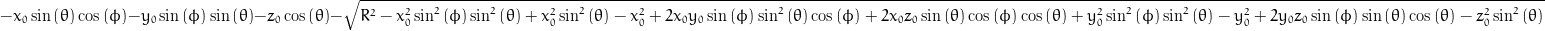 - x_{0} \sin{\left (\theta \right )} \cos{\left (\phi \right )} - y_{0} \sin{\left (\phi \right )} \sin{\left (\theta \right )} - z_{0} \cos{\left (\theta \right )} - \sqrt{R^{2} - x_{0}^{2} \sin^{2}{\left (\phi \right )} \sin^{2}{\left (\theta \right )} + x_{0}^{2} \sin^{2}{\left (\theta \right )} - x_{0}^{2} + 2 x_{0} y_{0} \sin{\left (\phi \right )} \sin^{2}{\left (\theta \right )} \cos{\left (\phi \right )} + 2 x_{0} z_{0} \sin{\left (\theta \right )} \cos{\left (\phi \right )} \cos{\left (\theta \right )} + y_{0}^{2} \sin^{2}{\left (\phi \right )} \sin^{2}{\left (\theta \right )} - y_{0}^{2} + 2 y_{0} z_{0} \sin{\left (\phi \right )} \sin{\left (\theta \right )} \cos{\left (\theta \right )} - z_{0}^{2} \sin^{2}{\left (\theta \right )}}