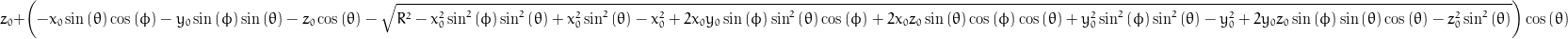 z_{0} + \left(- x_{0} \sin{\left (\theta \right )} \cos{\left (\phi \right )} - y_{0} \sin{\left (\phi \right )} \sin{\left (\theta \right )} - z_{0} \cos{\left (\theta \right )} - \sqrt{R^{2} - x_{0}^{2} \sin^{2}{\left (\phi \right )} \sin^{2}{\left (\theta \right )} + x_{0}^{2} \sin^{2}{\left (\theta \right )} - x_{0}^{2} + 2 x_{0} y_{0} \sin{\left (\phi \right )} \sin^{2}{\left (\theta \right )} \cos{\left (\phi \right )} + 2 x_{0} z_{0} \sin{\left (\theta \right )} \cos{\left (\phi \right )} \cos{\left (\theta \right )} + y_{0}^{2} \sin^{2}{\left (\phi \right )} \sin^{2}{\left (\theta \right )} - y_{0}^{2} + 2 y_{0} z_{0} \sin{\left (\phi \right )} \sin{\left (\theta \right )} \cos{\left (\theta \right )} - z_{0}^{2} \sin^{2}{\left (\theta \right )}}\right) \cos{\left (\theta \right )}