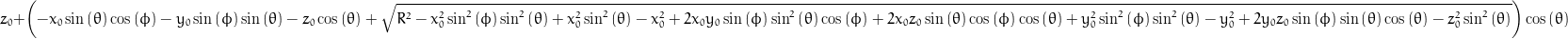 z_{0} + \left(- x_{0} \sin{\left (\theta \right )} \cos{\left (\phi \right )} - y_{0} \sin{\left (\phi \right )} \sin{\left (\theta \right )} - z_{0} \cos{\left (\theta \right )} + \sqrt{R^{2} - x_{0}^{2} \sin^{2}{\left (\phi \right )} \sin^{2}{\left (\theta \right )} + x_{0}^{2} \sin^{2}{\left (\theta \right )} - x_{0}^{2} + 2 x_{0} y_{0} \sin{\left (\phi \right )} \sin^{2}{\left (\theta \right )} \cos{\left (\phi \right )} + 2 x_{0} z_{0} \sin{\left (\theta \right )} \cos{\left (\phi \right )} \cos{\left (\theta \right )} + y_{0}^{2} \sin^{2}{\left (\phi \right )} \sin^{2}{\left (\theta \right )} - y_{0}^{2} + 2 y_{0} z_{0} \sin{\left (\phi \right )} \sin{\left (\theta \right )} \cos{\left (\theta \right )} - z_{0}^{2} \sin^{2}{\left (\theta \right )}}\right) \cos{\left (\theta \right )}