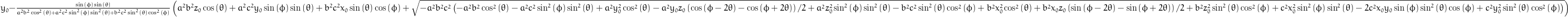 y_{0} - \frac{\sin{\left (\phi \right )} \sin{\left (\theta \right )}}{a^{2} b^{2} \cos^{2}{\left (\theta \right )} + a^{2} c^{2} \sin^{2}{\left (\phi \right )} \sin^{2}{\left (\theta \right )} + b^{2} c^{2} \sin^{2}{\left (\theta \right )} \cos^{2}{\left (\phi \right )}} \left(a^{2} b^{2} z_{0} \cos{\left (\theta \right )} + a^{2} c^{2} y_{0} \sin{\left (\phi \right )} \sin{\left (\theta \right )} + b^{2} c^{2} x_{0} \sin{\left (\theta \right )} \cos{\left (\phi \right )} + \sqrt{- a^{2} b^{2} c^{2} \left(- a^{2} b^{2} \cos^{2}{\left (\theta \right )} - a^{2} c^{2} \sin^{2}{\left (\phi \right )} \sin^{2}{\left (\theta \right )} + a^{2} y_{0}^{2} \cos^{2}{\left (\theta \right )} - \frac{y_{0} z_{0}}{2} a^{2} \left(\cos{\left (\phi - 2 \theta \right )} - \cos{\left (\phi + 2 \theta \right )}\right) + a^{2} z_{0}^{2} \sin^{2}{\left (\phi \right )} \sin^{2}{\left (\theta \right )} - b^{2} c^{2} \sin^{2}{\left (\theta \right )} \cos^{2}{\left (\phi \right )} + b^{2} x_{0}^{2} \cos^{2}{\left (\theta \right )} + \frac{x_{0} z_{0}}{2} b^{2} \left(\sin{\left (\phi - 2 \theta \right )} - \sin{\left (\phi + 2 \theta \right )}\right) + b^{2} z_{0}^{2} \sin^{2}{\left (\theta \right )} \cos^{2}{\left (\phi \right )} + c^{2} x_{0}^{2} \sin^{2}{\left (\phi \right )} \sin^{2}{\left (\theta \right )} - 2 c^{2} x_{0} y_{0} \sin{\left (\phi \right )} \sin^{2}{\left (\theta \right )} \cos{\left (\phi \right )} + c^{2} y_{0}^{2} \sin^{2}{\left (\theta \right )} \cos^{2}{\left (\phi \right )}\right)}\right)