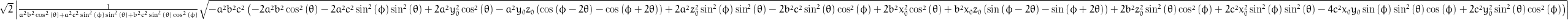 \sqrt{2} \left\lvert{\frac{1}{a^{2} b^{2} \cos^{2}{\left (\theta \right )} + a^{2} c^{2} \sin^{2}{\left (\phi \right )} \sin^{2}{\left (\theta \right )} + b^{2} c^{2} \sin^{2}{\left (\theta \right )} \cos^{2}{\left (\phi \right )}} \sqrt{- a^{2} b^{2} c^{2} \left(- 2 a^{2} b^{2} \cos^{2}{\left (\theta \right )} - 2 a^{2} c^{2} \sin^{2}{\left (\phi \right )} \sin^{2}{\left (\theta \right )} + 2 a^{2} y_{0}^{2} \cos^{2}{\left (\theta \right )} - a^{2} y_{0} z_{0} \left(\cos{\left (\phi - 2 \theta \right )} - \cos{\left (\phi + 2 \theta \right )}\right) + 2 a^{2} z_{0}^{2} \sin^{2}{\left (\phi \right )} \sin^{2}{\left (\theta \right )} - 2 b^{2} c^{2} \sin^{2}{\left (\theta \right )} \cos^{2}{\left (\phi \right )} + 2 b^{2} x_{0}^{2} \cos^{2}{\left (\theta \right )} + b^{2} x_{0} z_{0} \left(\sin{\left (\phi - 2 \theta \right )} - \sin{\left (\phi + 2 \theta \right )}\right) + 2 b^{2} z_{0}^{2} \sin^{2}{\left (\theta \right )} \cos^{2}{\left (\phi \right )} + 2 c^{2} x_{0}^{2} \sin^{2}{\left (\phi \right )} \sin^{2}{\left (\theta \right )} - 4 c^{2} x_{0} y_{0} \sin{\left (\phi \right )} \sin^{2}{\left (\theta \right )} \cos{\left (\phi \right )} + 2 c^{2} y_{0}^{2} \sin^{2}{\left (\theta \right )} \cos^{2}{\left (\phi \right )}\right)}}\right\rvert