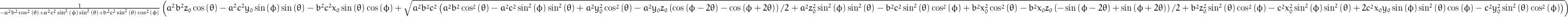 \frac{1}{- a^{2} b^{2} \cos^{2}{\left (\theta \right )} + a^{2} c^{2} \sin^{2}{\left (\phi \right )} \sin^{2}{\left (\theta \right )} + b^{2} c^{2} \sin^{2}{\left (\theta \right )} \cos^{2}{\left (\phi \right )}} \left(a^{2} b^{2} z_{0} \cos{\left (\theta \right )} - a^{2} c^{2} y_{0} \sin{\left (\phi \right )} \sin{\left (\theta \right )} - b^{2} c^{2} x_{0} \sin{\left (\theta \right )} \cos{\left (\phi \right )} + \sqrt{a^{2} b^{2} c^{2} \left(a^{2} b^{2} \cos^{2}{\left (\theta \right )} - a^{2} c^{2} \sin^{2}{\left (\phi \right )} \sin^{2}{\left (\theta \right )} + a^{2} y_{0}^{2} \cos^{2}{\left (\theta \right )} - \frac{y_{0} z_{0}}{2} a^{2} \left(\cos{\left (\phi - 2 \theta \right )} - \cos{\left (\phi + 2 \theta \right )}\right) + a^{2} z_{0}^{2} \sin^{2}{\left (\phi \right )} \sin^{2}{\left (\theta \right )} - b^{2} c^{2} \sin^{2}{\left (\theta \right )} \cos^{2}{\left (\phi \right )} + b^{2} x_{0}^{2} \cos^{2}{\left (\theta \right )} - \frac{x_{0} z_{0}}{2} b^{2} \left(- \sin{\left (\phi - 2 \theta \right )} + \sin{\left (\phi + 2 \theta \right )}\right) + b^{2} z_{0}^{2} \sin^{2}{\left (\theta \right )} \cos^{2}{\left (\phi \right )} - c^{2} x_{0}^{2} \sin^{2}{\left (\phi \right )} \sin^{2}{\left (\theta \right )} + 2 c^{2} x_{0} y_{0} \sin{\left (\phi \right )} \sin^{2}{\left (\theta \right )} \cos{\left (\phi \right )} - c^{2} y_{0}^{2} \sin^{2}{\left (\theta \right )} \cos^{2}{\left (\phi \right )}\right)}\right)