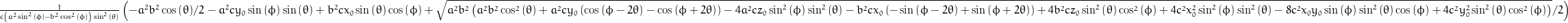 \frac{1}{c \left(a^{2} \sin^{2}{\left (\phi \right )} - b^{2} \cos^{2}{\left (\phi \right )}\right) \sin^{2}{\left (\theta \right )}} \left(- \frac{a^{2} b^{2}}{2} \cos{\left (\theta \right )} - a^{2} c y_{0} \sin{\left (\phi \right )} \sin{\left (\theta \right )} + b^{2} c x_{0} \sin{\left (\theta \right )} \cos{\left (\phi \right )} + \frac{1}{2} \sqrt{a^{2} b^{2} \left(a^{2} b^{2} \cos^{2}{\left (\theta \right )} + a^{2} c y_{0} \left(\cos{\left (\phi - 2 \theta \right )} - \cos{\left (\phi + 2 \theta \right )}\right) - 4 a^{2} c z_{0} \sin^{2}{\left (\phi \right )} \sin^{2}{\left (\theta \right )} - b^{2} c x_{0} \left(- \sin{\left (\phi - 2 \theta \right )} + \sin{\left (\phi + 2 \theta \right )}\right) + 4 b^{2} c z_{0} \sin^{2}{\left (\theta \right )} \cos^{2}{\left (\phi \right )} + 4 c^{2} x_{0}^{2} \sin^{2}{\left (\phi \right )} \sin^{2}{\left (\theta \right )} - 8 c^{2} x_{0} y_{0} \sin{\left (\phi \right )} \sin^{2}{\left (\theta \right )} \cos{\left (\phi \right )} + 4 c^{2} y_{0}^{2} \sin^{2}{\left (\theta \right )} \cos^{2}{\left (\phi \right )}\right)}\right)