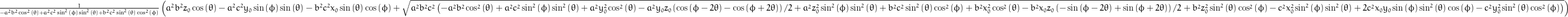 \frac{1}{- a^{2} b^{2} \cos^{2}{\left (\theta \right )} + a^{2} c^{2} \sin^{2}{\left (\phi \right )} \sin^{2}{\left (\theta \right )} + b^{2} c^{2} \sin^{2}{\left (\theta \right )} \cos^{2}{\left (\phi \right )}} \left(a^{2} b^{2} z_{0} \cos{\left (\theta \right )} - a^{2} c^{2} y_{0} \sin{\left (\phi \right )} \sin{\left (\theta \right )} - b^{2} c^{2} x_{0} \sin{\left (\theta \right )} \cos{\left (\phi \right )} + \sqrt{a^{2} b^{2} c^{2} \left(- a^{2} b^{2} \cos^{2}{\left (\theta \right )} + a^{2} c^{2} \sin^{2}{\left (\phi \right )} \sin^{2}{\left (\theta \right )} + a^{2} y_{0}^{2} \cos^{2}{\left (\theta \right )} - \frac{y_{0} z_{0}}{2} a^{2} \left(\cos{\left (\phi - 2 \theta \right )} - \cos{\left (\phi + 2 \theta \right )}\right) + a^{2} z_{0}^{2} \sin^{2}{\left (\phi \right )} \sin^{2}{\left (\theta \right )} + b^{2} c^{2} \sin^{2}{\left (\theta \right )} \cos^{2}{\left (\phi \right )} + b^{2} x_{0}^{2} \cos^{2}{\left (\theta \right )} - \frac{x_{0} z_{0}}{2} b^{2} \left(- \sin{\left (\phi - 2 \theta \right )} + \sin{\left (\phi + 2 \theta \right )}\right) + b^{2} z_{0}^{2} \sin^{2}{\left (\theta \right )} \cos^{2}{\left (\phi \right )} - c^{2} x_{0}^{2} \sin^{2}{\left (\phi \right )} \sin^{2}{\left (\theta \right )} + 2 c^{2} x_{0} y_{0} \sin{\left (\phi \right )} \sin^{2}{\left (\theta \right )} \cos{\left (\phi \right )} - c^{2} y_{0}^{2} \sin^{2}{\left (\theta \right )} \cos^{2}{\left (\phi \right )}\right)}\right)