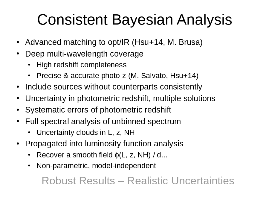 Consistent Bayesian Analysis
Advanced matching to opt/IR (Hsu+14, M. Brusa)
Deep multi-wavelength coverage

Include sources without counterparts consistently
Uncertainty in photometric redshift, multiple solutions
Systematic errors of photometric redshift
Full spectral analysis of unbinned spectrum

Propagated into luminosity function analysis
Robust Results – Realistic Uncertainties