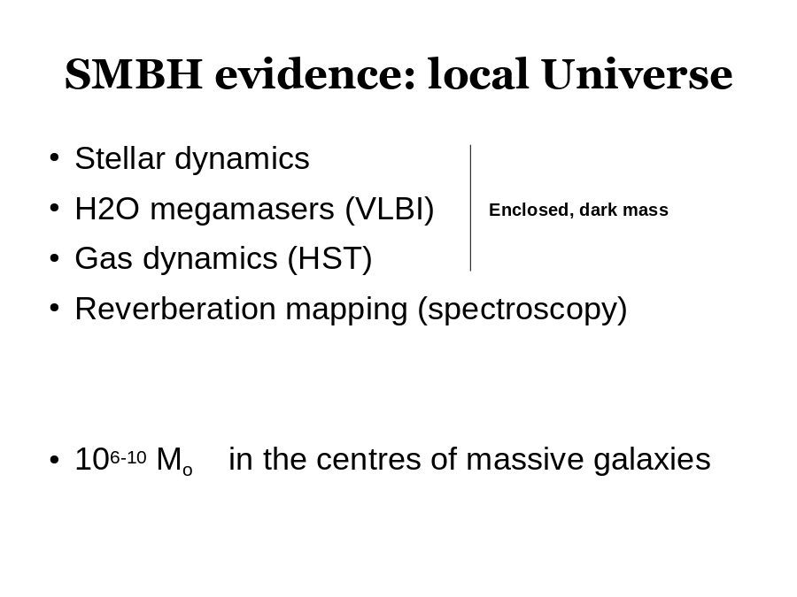 SMBH evidence: local Universe
Stellar dynamics
H2O megamasers (VLBI)
Gas dynamics (HST)
Reverberation mapping (spectroscopy)
106-10 Mo    in the centres of massive galaxies
Enclosed, dark mass