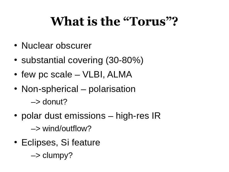 What is the “Torus”?
Nuclear obscurer 
substantial covering (30-80%)
few pc scale – VLBI, ALMA
Non-spherical – polarisation

polar dust emissions – high-res IR 

Eclipses, Si feature