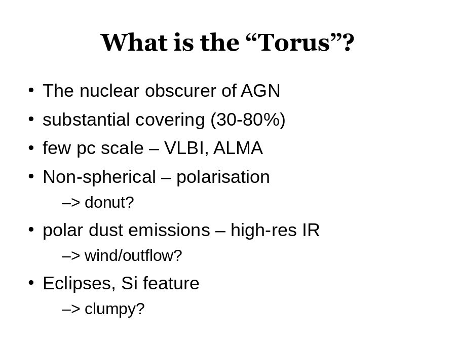 What is the “Torus”?
The nuclear obscurer of AGN
substantial covering (30-80%)
few pc scale – VLBI, ALMA
Non-spherical – polarisation

polar dust emissions – high-res IR 

Eclipses, Si feature