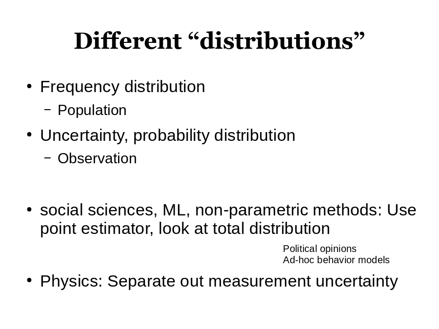 Different “distributions”
Frequency distribution

Uncertainty, probability distribution

social sciences, ML, non-parametric methods: Use point estimator, look at total distribution
Physics: Separate out measurement uncertainty
Political opinions
Ad-hoc behavior models