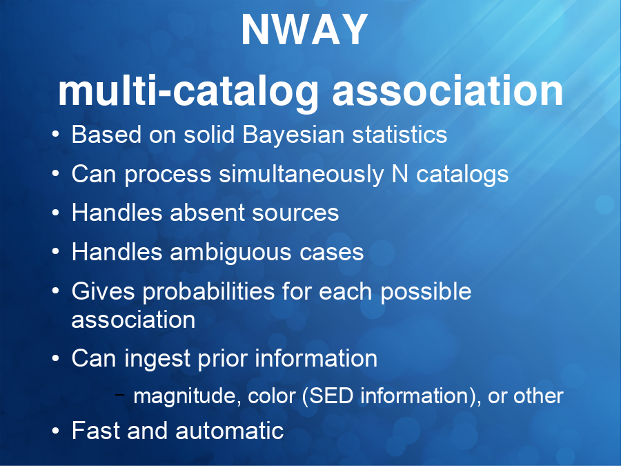 NWAY 
multi-catalog association
Based on solid Bayesian statistics
Can process simultaneously N catalogs
Handles absent sources
Handles ambiguous cases
Gives probabilities for each possible association
Can ingest prior information

Fast and automatic